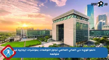 «نمو قوي» دبي المالي العالمي تجاوز التوقعات بمؤشرات إيجابية غير متوقعة